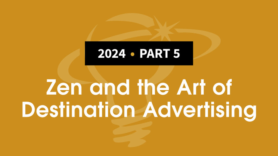 2024, Part 5:  Zen and the At of Destination Advertising